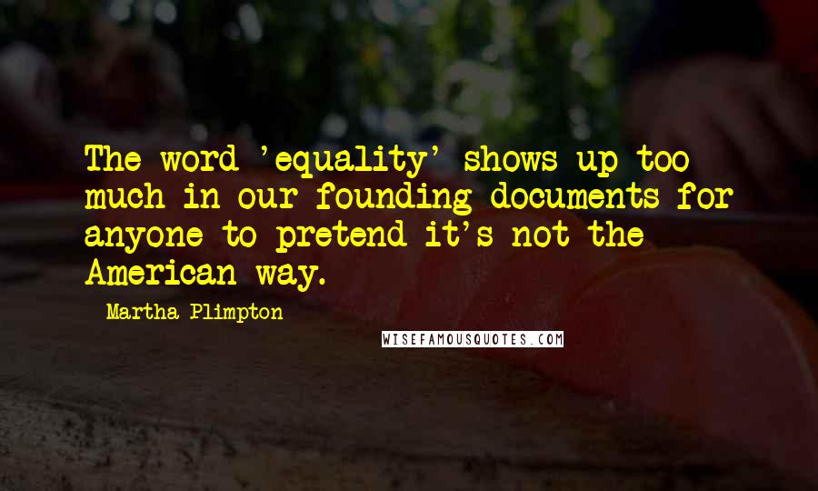 Martha Plimpton Quotes: The word 'equality' shows up too much in our founding documents for anyone to pretend it's not the American way.