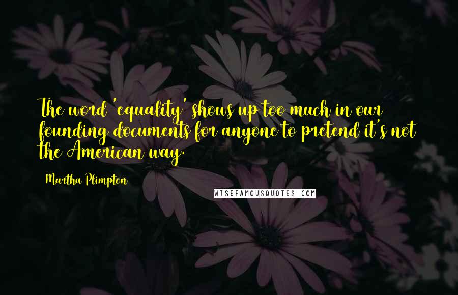 Martha Plimpton Quotes: The word 'equality' shows up too much in our founding documents for anyone to pretend it's not the American way.