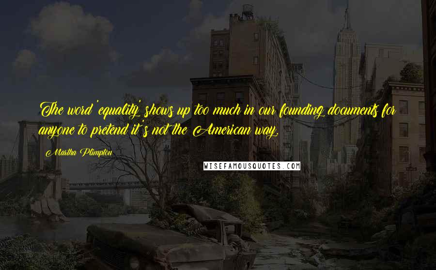 Martha Plimpton Quotes: The word 'equality' shows up too much in our founding documents for anyone to pretend it's not the American way.