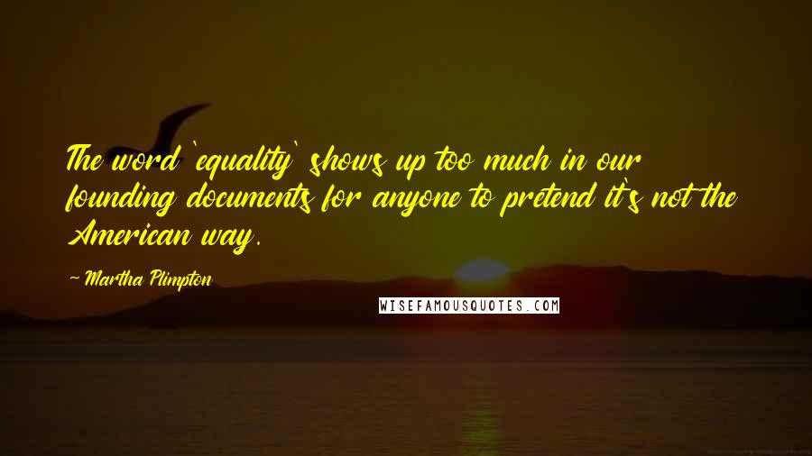 Martha Plimpton Quotes: The word 'equality' shows up too much in our founding documents for anyone to pretend it's not the American way.