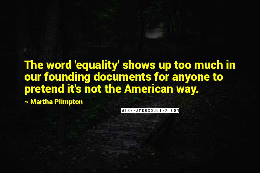 Martha Plimpton Quotes: The word 'equality' shows up too much in our founding documents for anyone to pretend it's not the American way.