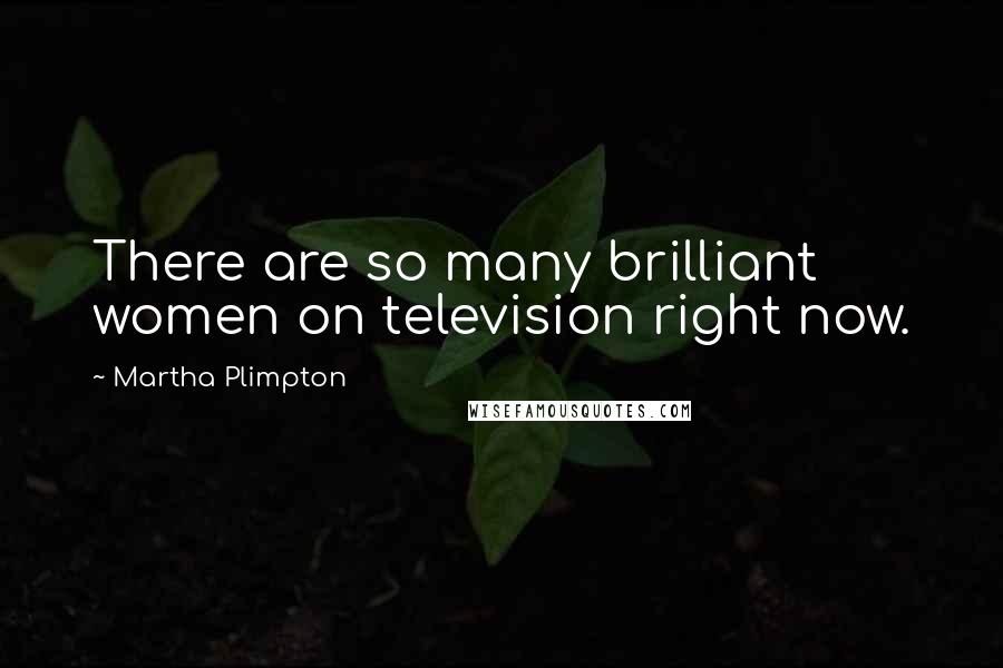 Martha Plimpton Quotes: There are so many brilliant women on television right now.