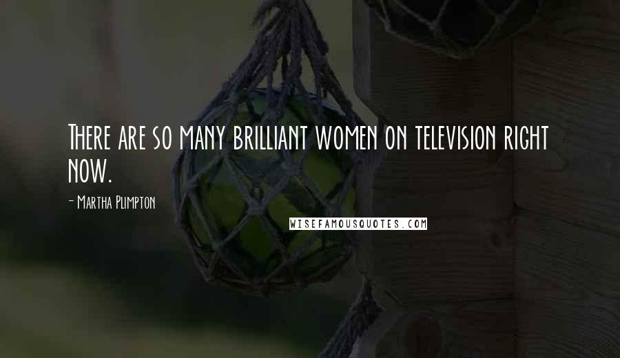 Martha Plimpton Quotes: There are so many brilliant women on television right now.