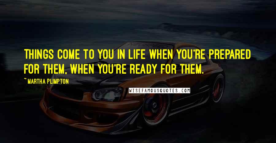 Martha Plimpton Quotes: Things come to you in life when you're prepared for them, when you're ready for them.