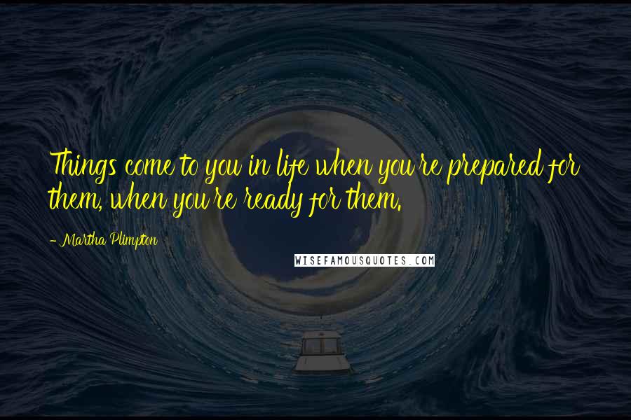 Martha Plimpton Quotes: Things come to you in life when you're prepared for them, when you're ready for them.