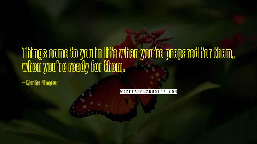 Martha Plimpton Quotes: Things come to you in life when you're prepared for them, when you're ready for them.