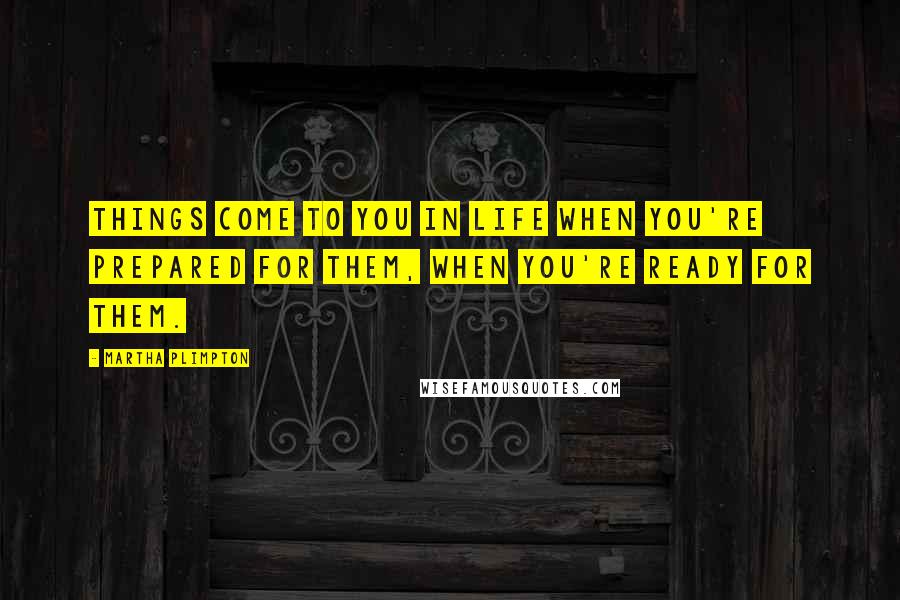 Martha Plimpton Quotes: Things come to you in life when you're prepared for them, when you're ready for them.