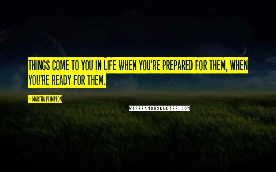 Martha Plimpton Quotes: Things come to you in life when you're prepared for them, when you're ready for them.