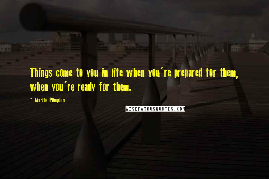 Martha Plimpton Quotes: Things come to you in life when you're prepared for them, when you're ready for them.