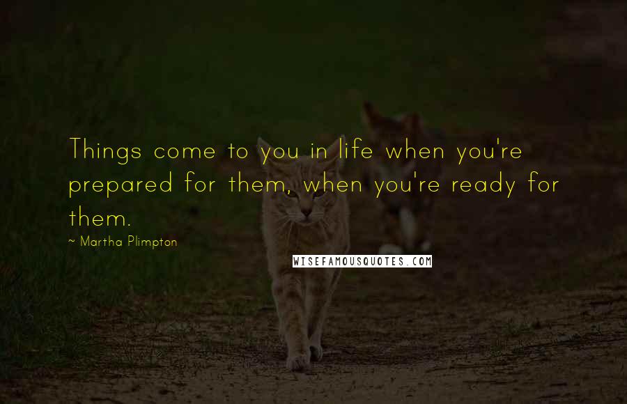 Martha Plimpton Quotes: Things come to you in life when you're prepared for them, when you're ready for them.