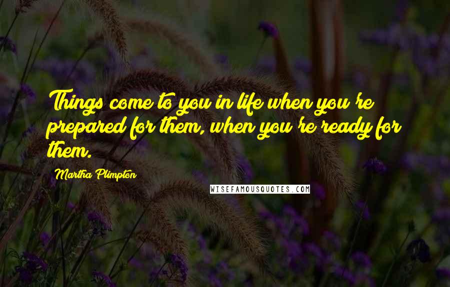 Martha Plimpton Quotes: Things come to you in life when you're prepared for them, when you're ready for them.