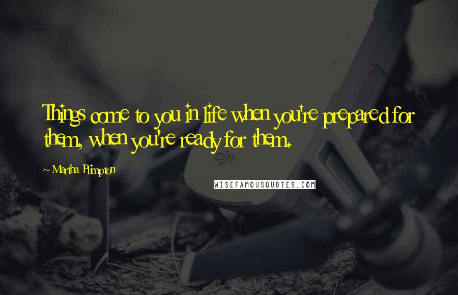 Martha Plimpton Quotes: Things come to you in life when you're prepared for them, when you're ready for them.