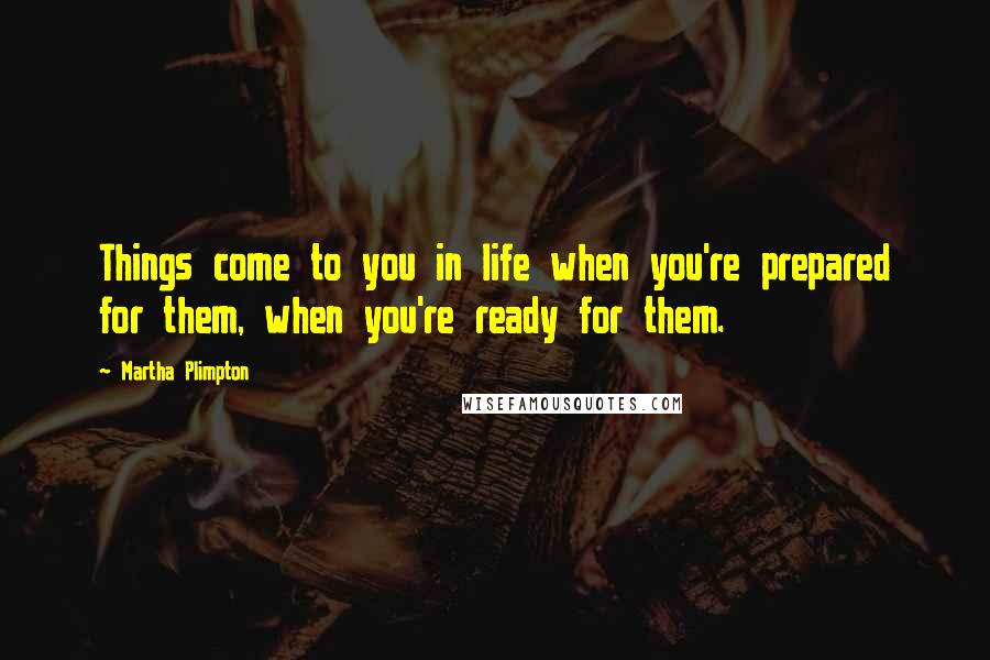 Martha Plimpton Quotes: Things come to you in life when you're prepared for them, when you're ready for them.