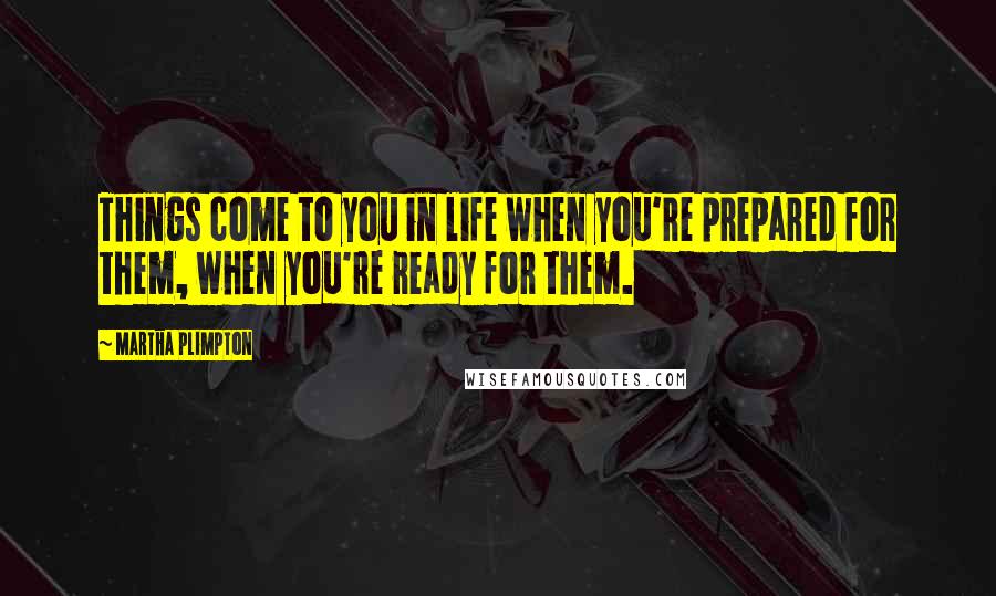 Martha Plimpton Quotes: Things come to you in life when you're prepared for them, when you're ready for them.