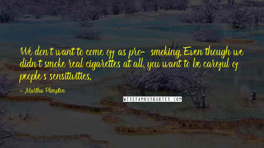 Martha Plimpton Quotes: We don't want to come off as pro-smoking. Even though we didn't smoke real cigarettes at all, you want to be careful of people's sensitivities.