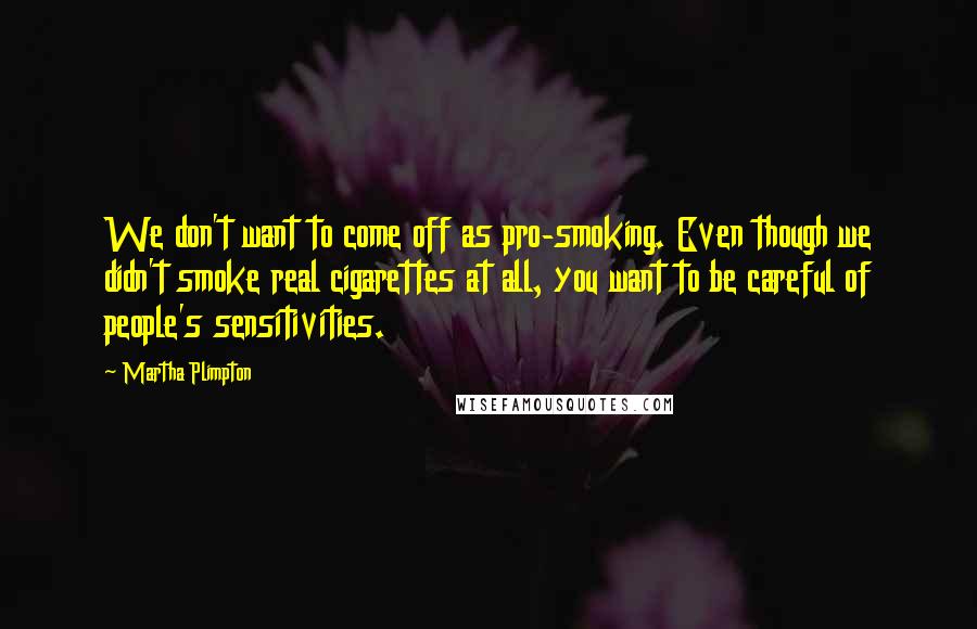 Martha Plimpton Quotes: We don't want to come off as pro-smoking. Even though we didn't smoke real cigarettes at all, you want to be careful of people's sensitivities.