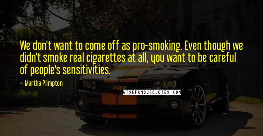 Martha Plimpton Quotes: We don't want to come off as pro-smoking. Even though we didn't smoke real cigarettes at all, you want to be careful of people's sensitivities.