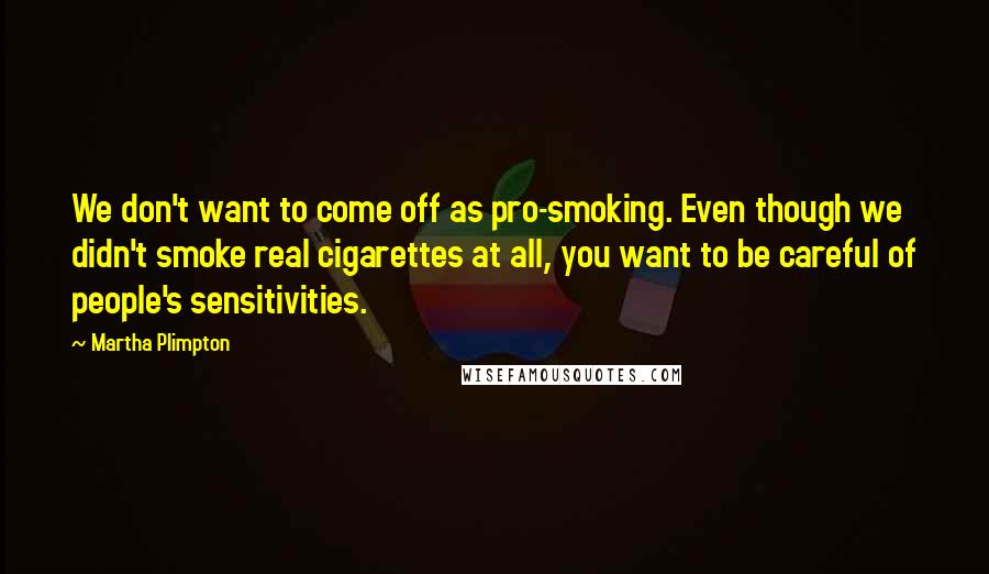 Martha Plimpton Quotes: We don't want to come off as pro-smoking. Even though we didn't smoke real cigarettes at all, you want to be careful of people's sensitivities.