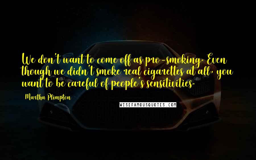 Martha Plimpton Quotes: We don't want to come off as pro-smoking. Even though we didn't smoke real cigarettes at all, you want to be careful of people's sensitivities.