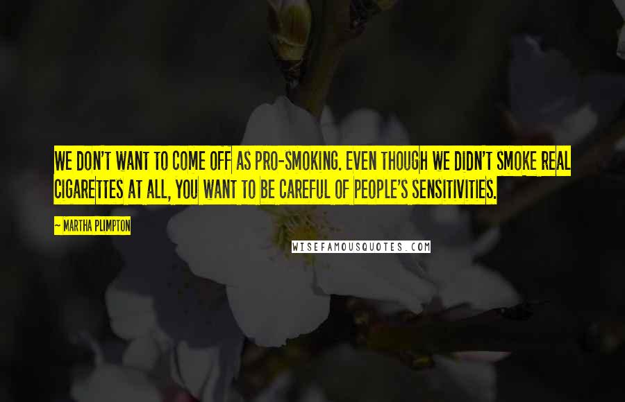 Martha Plimpton Quotes: We don't want to come off as pro-smoking. Even though we didn't smoke real cigarettes at all, you want to be careful of people's sensitivities.