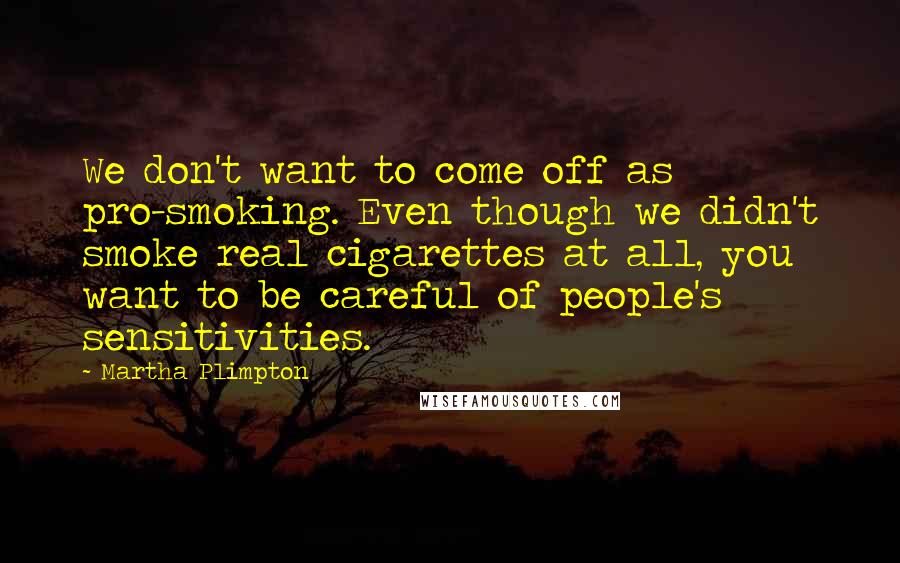 Martha Plimpton Quotes: We don't want to come off as pro-smoking. Even though we didn't smoke real cigarettes at all, you want to be careful of people's sensitivities.