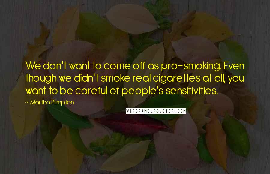 Martha Plimpton Quotes: We don't want to come off as pro-smoking. Even though we didn't smoke real cigarettes at all, you want to be careful of people's sensitivities.