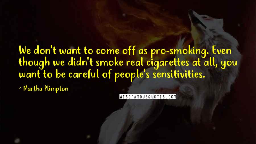 Martha Plimpton Quotes: We don't want to come off as pro-smoking. Even though we didn't smoke real cigarettes at all, you want to be careful of people's sensitivities.