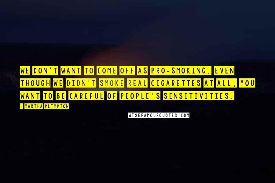 Martha Plimpton Quotes: We don't want to come off as pro-smoking. Even though we didn't smoke real cigarettes at all, you want to be careful of people's sensitivities.