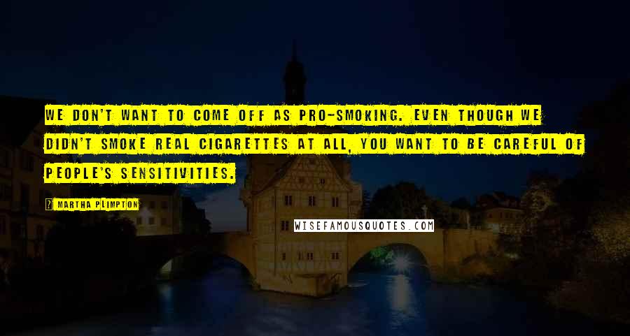 Martha Plimpton Quotes: We don't want to come off as pro-smoking. Even though we didn't smoke real cigarettes at all, you want to be careful of people's sensitivities.