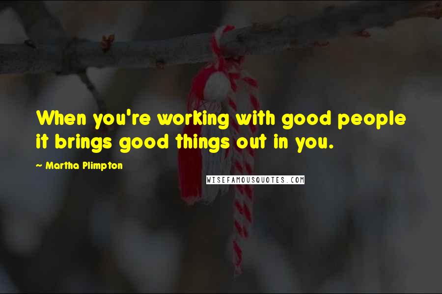 Martha Plimpton Quotes: When you're working with good people it brings good things out in you.