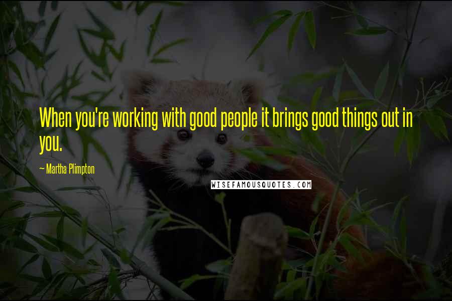 Martha Plimpton Quotes: When you're working with good people it brings good things out in you.