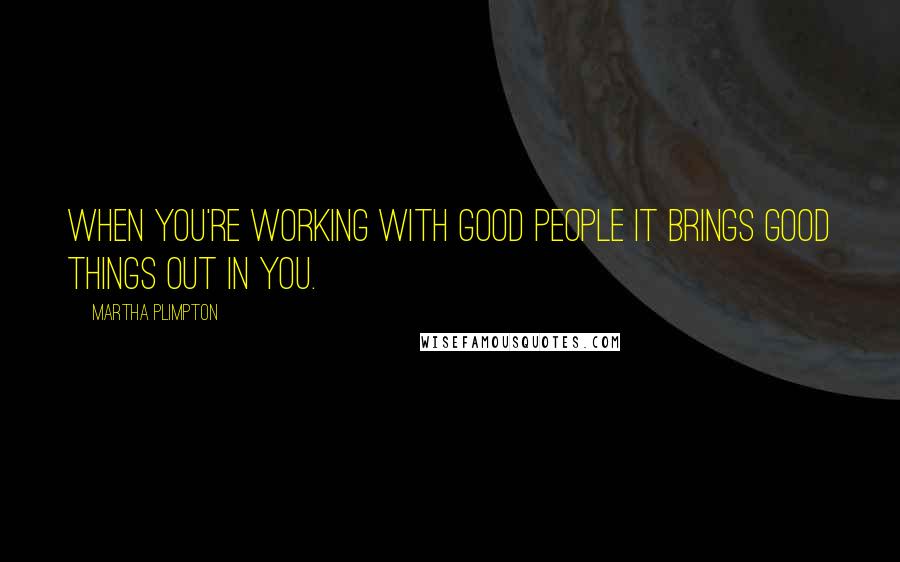 Martha Plimpton Quotes: When you're working with good people it brings good things out in you.