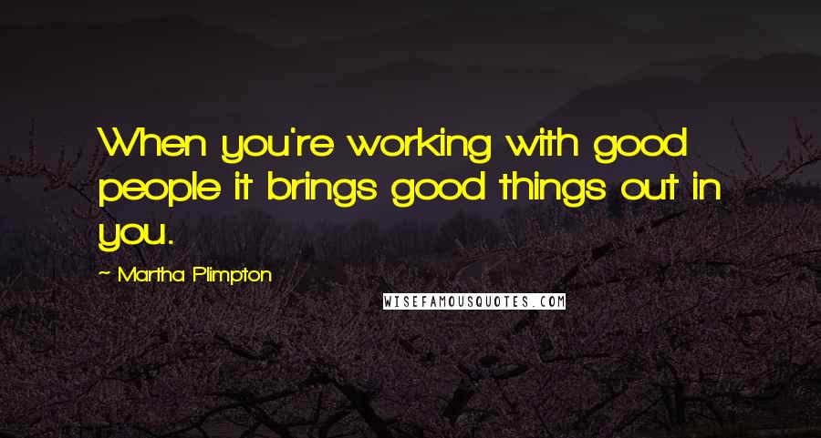 Martha Plimpton Quotes: When you're working with good people it brings good things out in you.