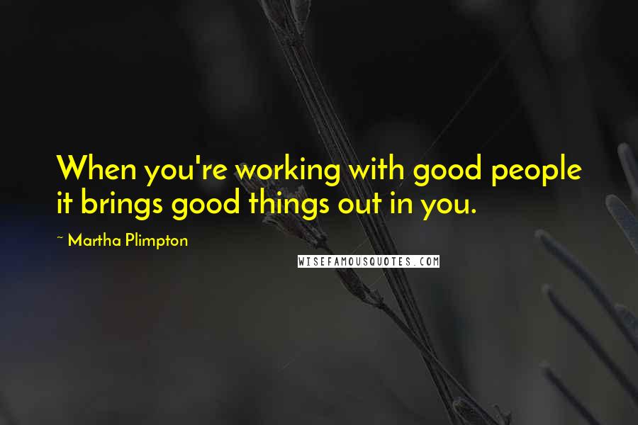 Martha Plimpton Quotes: When you're working with good people it brings good things out in you.