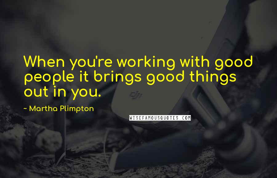 Martha Plimpton Quotes: When you're working with good people it brings good things out in you.