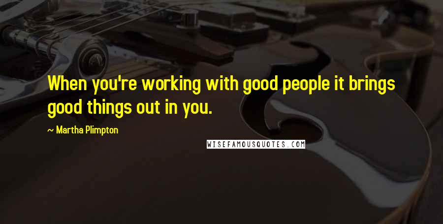 Martha Plimpton Quotes: When you're working with good people it brings good things out in you.