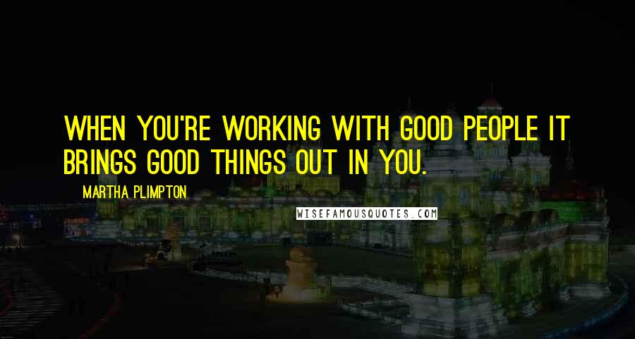 Martha Plimpton Quotes: When you're working with good people it brings good things out in you.