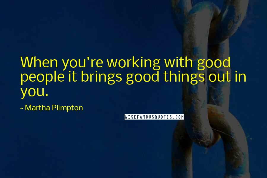 Martha Plimpton Quotes: When you're working with good people it brings good things out in you.