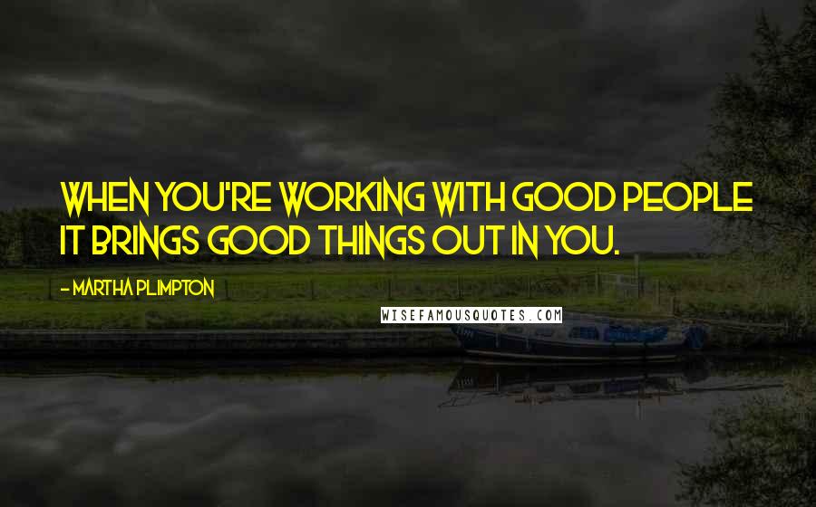 Martha Plimpton Quotes: When you're working with good people it brings good things out in you.