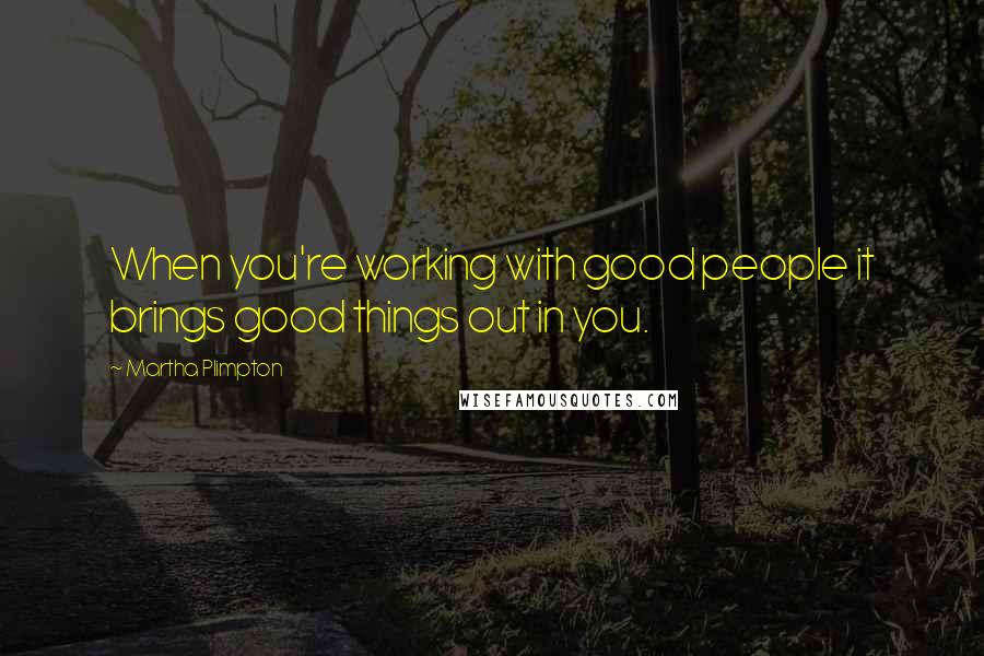 Martha Plimpton Quotes: When you're working with good people it brings good things out in you.