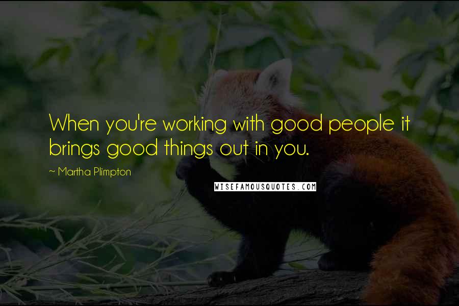 Martha Plimpton Quotes: When you're working with good people it brings good things out in you.