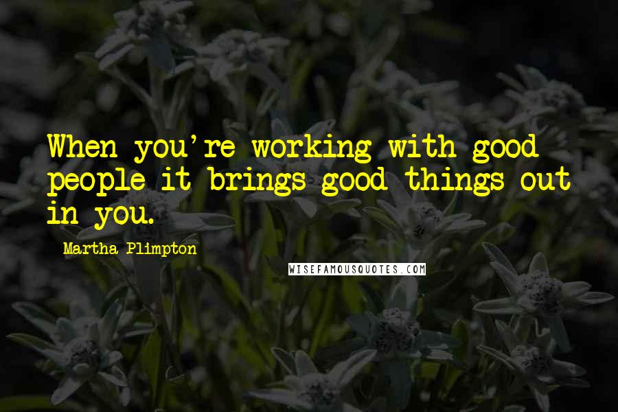 Martha Plimpton Quotes: When you're working with good people it brings good things out in you.