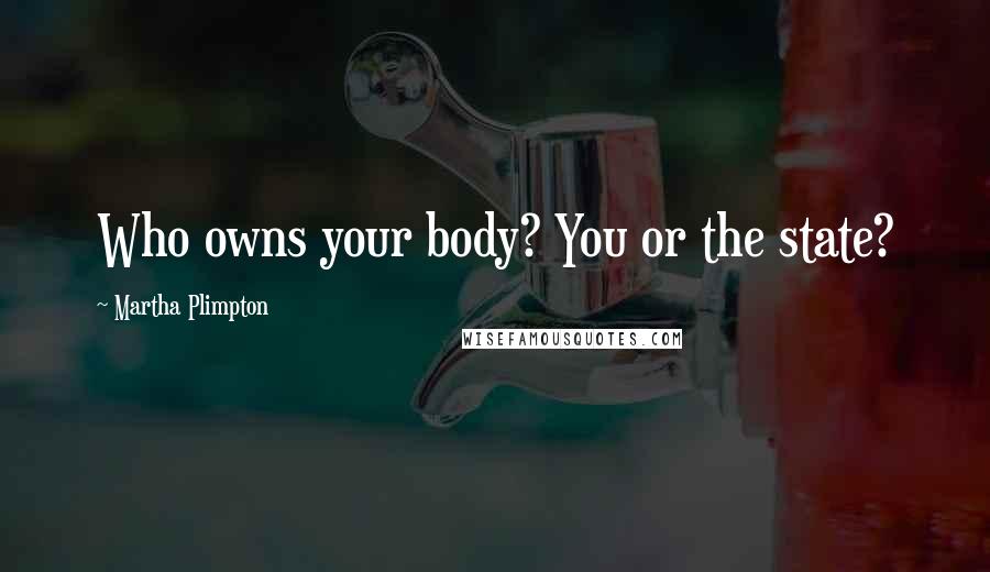 Martha Plimpton Quotes: Who owns your body? You or the state?