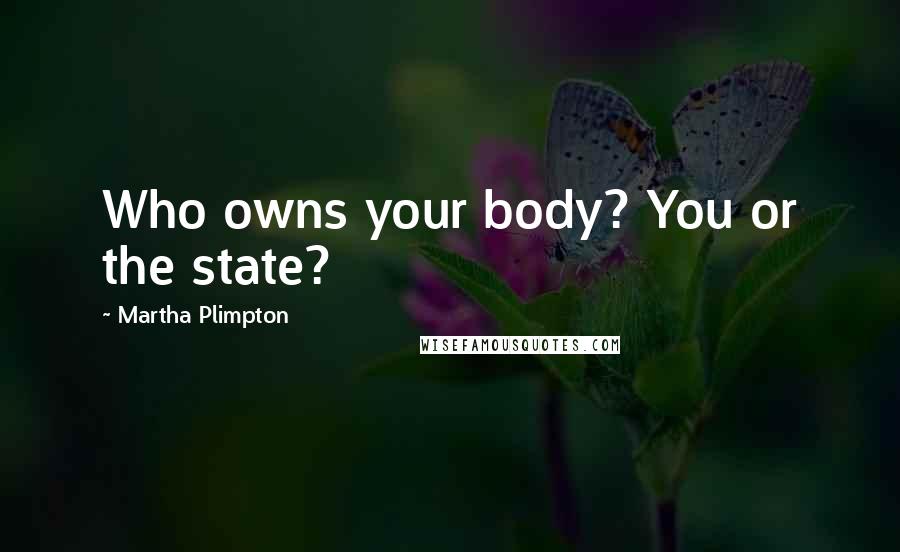 Martha Plimpton Quotes: Who owns your body? You or the state?