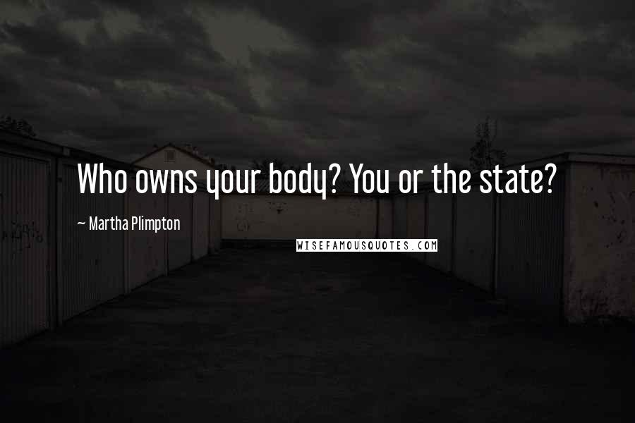 Martha Plimpton Quotes: Who owns your body? You or the state?