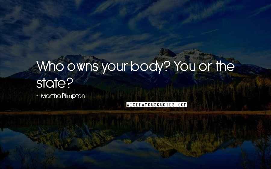 Martha Plimpton Quotes: Who owns your body? You or the state?