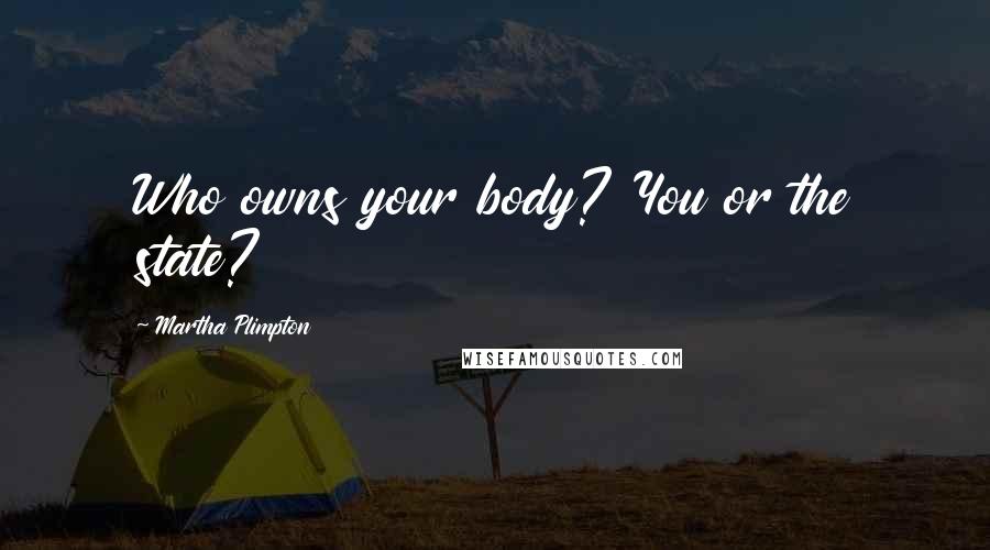 Martha Plimpton Quotes: Who owns your body? You or the state?