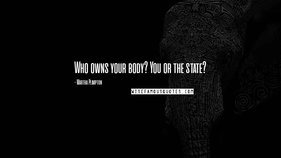 Martha Plimpton Quotes: Who owns your body? You or the state?