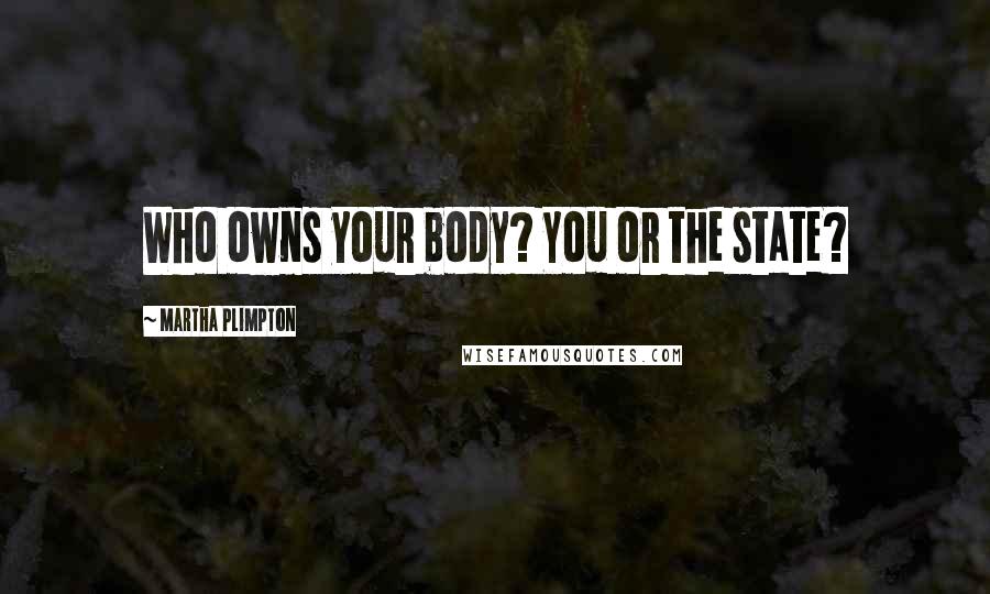 Martha Plimpton Quotes: Who owns your body? You or the state?