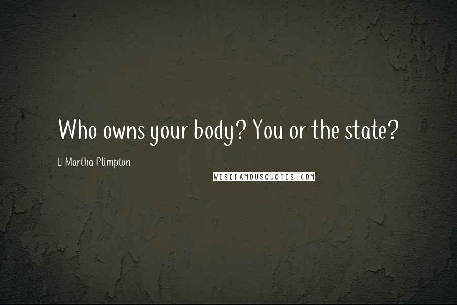 Martha Plimpton Quotes: Who owns your body? You or the state?